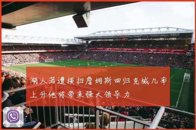湖人若遭横扫詹姆斯回归克城几率上升他将带来强大领导力