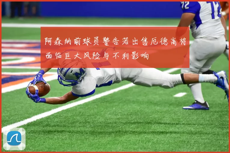 阿森纳前球员警告若出售厄德高将面临巨大风险与不利影响