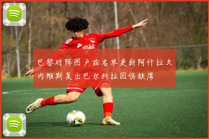 巴黎对阵图卢兹名单更新阿什拉夫内维斯复出巴尔科拉因伤缺席