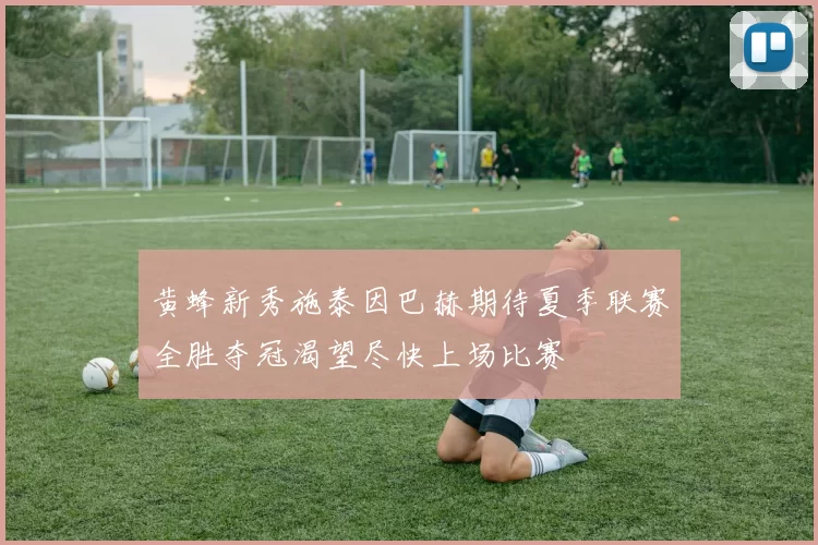 黄蜂新秀施泰因巴赫期待夏季联赛全胜夺冠渴望尽快上场比赛