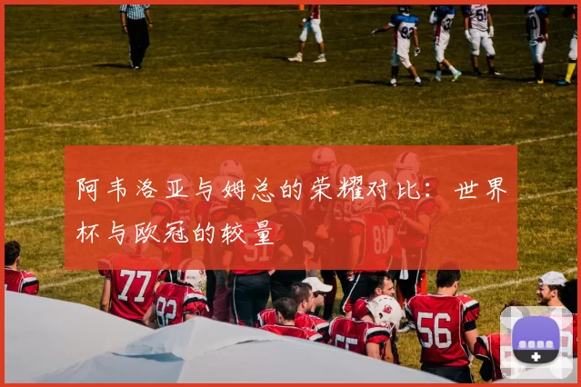 阿韦洛亚与姆总的荣耀对比：世界杯与欧冠的较量