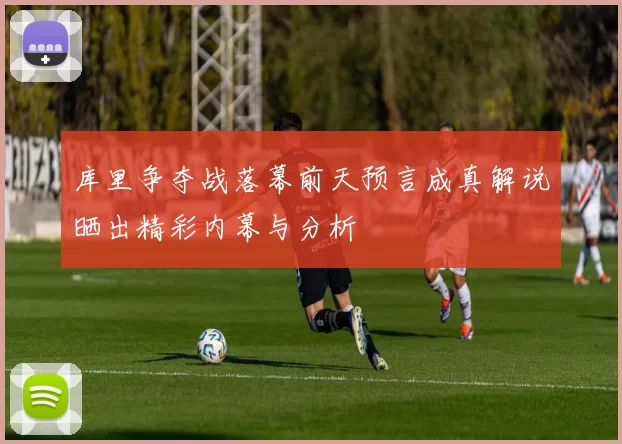 库里争夺战落幕前天预言成真解说晒出精彩内幕与分析