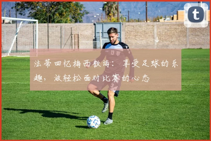 法蒂回忆梅西教诲：享受足球的乐趣，放轻松面对比赛的心态