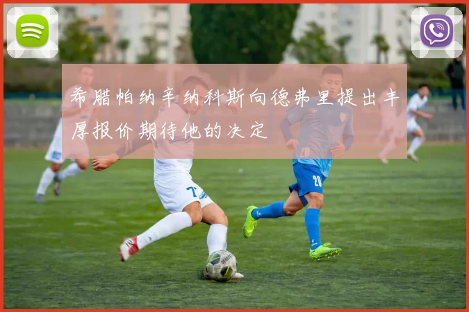 希腊帕纳辛纳科斯向德弗里提出丰厚报价期待他的决定
