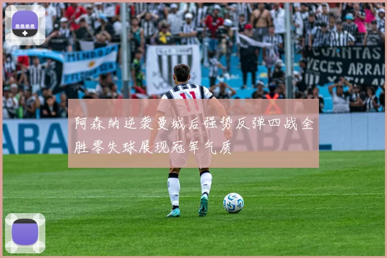 阿森纳逆袭曼城后强势反弹四战全胜零失球展现冠军气质