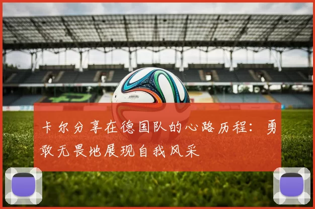 卡尔分享在德国队的心路历程：勇敢无畏地展现自我风采