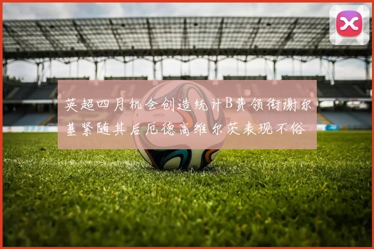 英超四月机会创造统计B费领衔谢尔基紧随其后厄德高维尔茨表现不俗