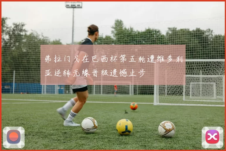 弗拉门戈在巴西杯第五轮遭维多利亚逆转无缘晋级遗憾止步