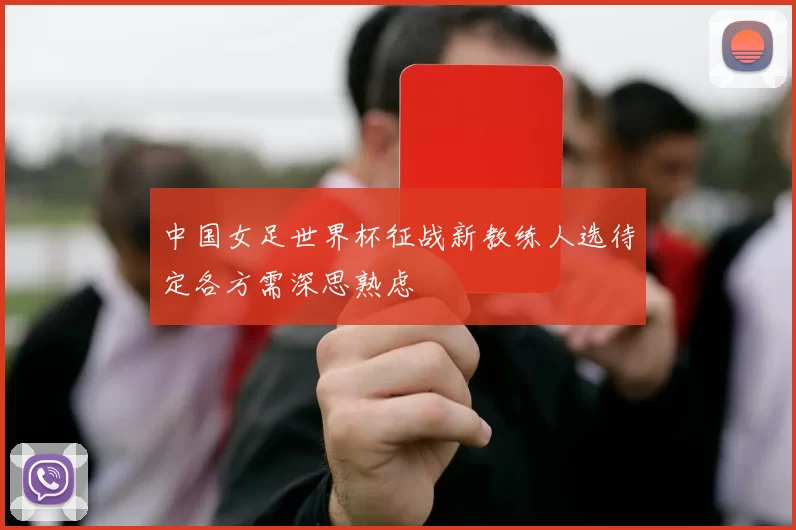 中国女足世界杯征战新教练人选待定各方需深思熟虑
