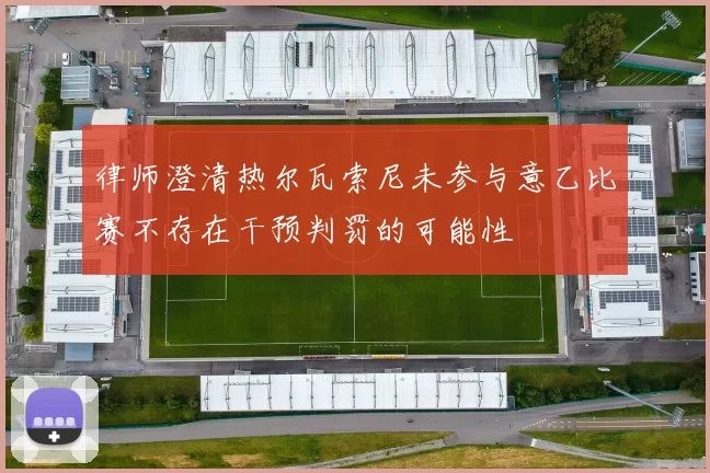 律师澄清热尔瓦索尼未参与意乙比赛不存在干预判罚的可能性