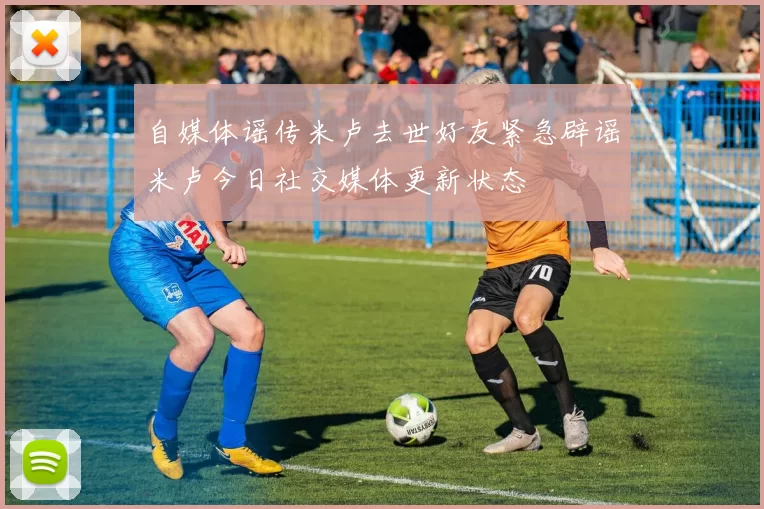 自媒体谣传米卢去世好友紧急辟谣米卢今日社交媒体更新状态