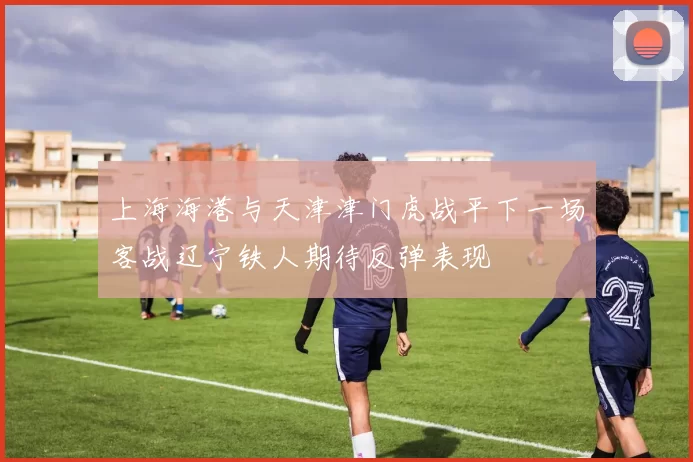 上海海港与天津津门虎战平下一场客战辽宁铁人期待反弹表现
